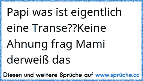 Papi was ist eigentlich eine Transe??
Keine Ahnung frag Mami derweiß das