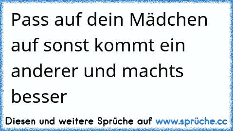 Pass auf dein Mädchen auf sonst kommt ein anderer und machts besser 