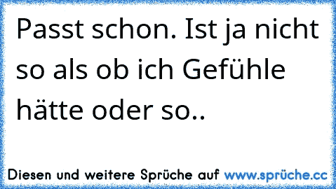 Passt schon. Ist ja nicht so als ob ich Gefühle hätte oder so..