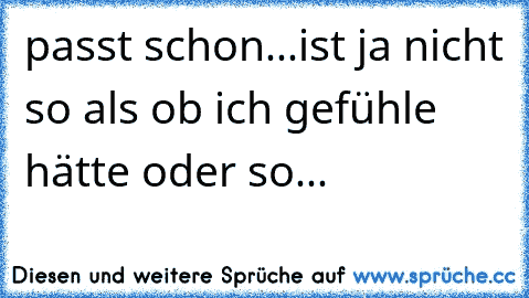 passt schon...ist ja nicht so als ob ich gefühle hätte oder so...