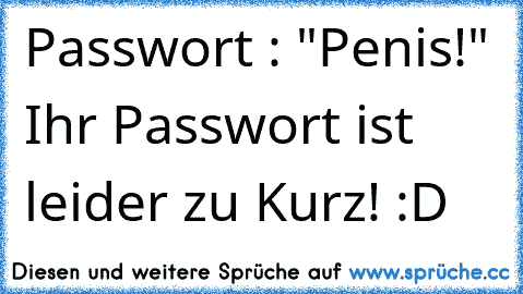 Passwort : "Penis!" 
Ihr Passwort ist leider zu Kurz! 
:D