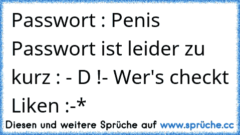 Passwort : Penis 
 Passwort ist leider zu kurz : - D !
- Wer's checkt Liken :-* ♥