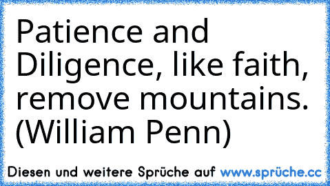 Patience and Diligence, like faith, remove mountains. (William Penn)