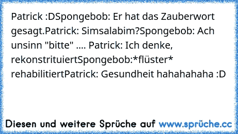 Patrick :D
Spongebob: Er hat das Zauberwort gesagt.
Patrick: Simsalabim?
Spongebob: Ach unsinn "bitte" .... 
Patrick: Ich denke, rekonstrituiert
Spongebob:*flüster* rehabilitiert
Patrick: Gesundheit 
hahahahaha :D