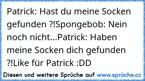 Patrick: Hast du meine Socken gefunden ?!
Spongebob: Nein noch nicht...
Patrick: Haben meine Socken dich gefunden ?!
Like für Patrick :DD