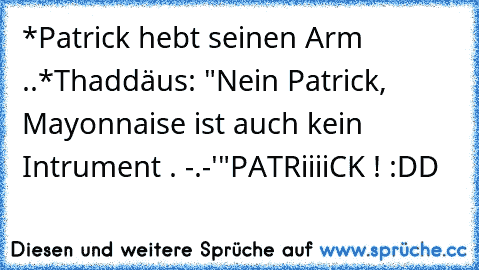 *Patrick hebt seinen Arm ..*
Thaddäus: "Nein Patrick, Mayonnaise ist auch kein Intrument . -.-'"
♥PATRiiiiCK ! :DD♥