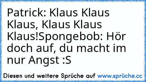 Patrick: Klaus Klaus Klaus, Klaus Klaus Klaus!
Spongebob: Hör doch auf, du macht im nur Angst :S