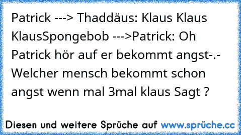 Patrick ---> Thaddäus: Klaus Klaus Klaus
Spongebob --->Patrick: Oh Patrick hör auf er bekommt angst
-.- Welcher mensch bekommt schon angst wenn mal 3mal klaus Sagt ?