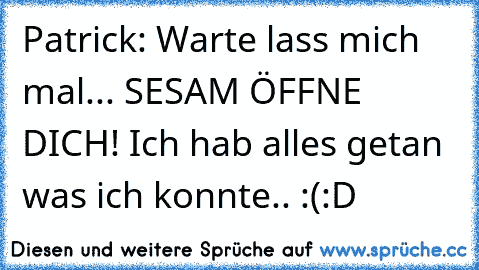 Patrick: Warte lass mich mal... SESAM ÖFFNE DICH! Ich hab alles getan was ich konnte.. :(
:D