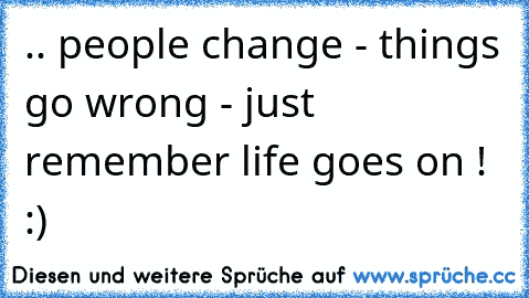 .. people change - things go wrong - just remember life goes on ! :)