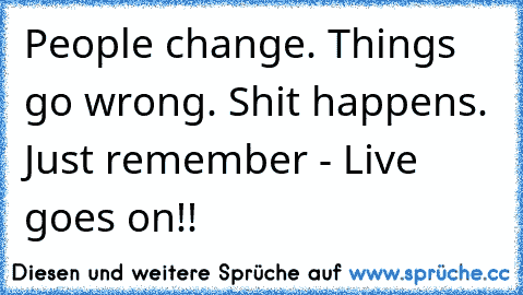 People change. Things go wrong. Shit happens. Just remember - Live goes on!!