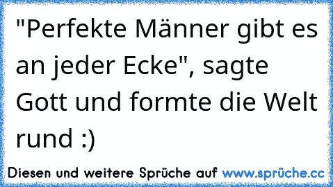 "Perfekte Männer gibt es an jeder Ecke", sagte Gott und formte die Welt rund :)