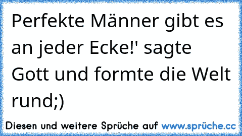 Perfekte Männer gibt es an jeder Ecke!' sagte Gott und formte die Welt rund;)