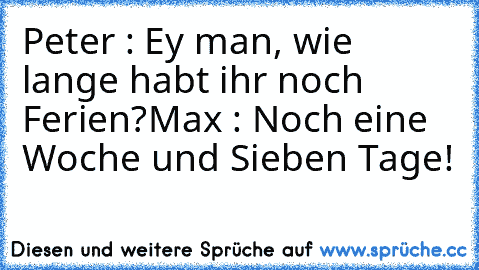 Peter : Ey man, wie lange habt ihr noch Ferien?
Max : Noch eine Woche und Sieben Tage!