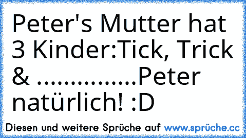 Peter's Mutter hat 3 Kinder:
Tick, Trick & ...
.
.
.
.
.
.
.
.
.
.
.
.
Peter natürlich! :D