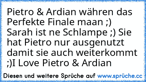 Pietro & Ardian währen das Perfekte Finale maan ;) Sarah ist ne Schlampe ;) Sie hat Pietro nur ausgenutzt damit sie auch weiterkommt ;)
I Love Pietro & Ardian ♥