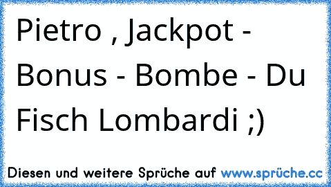 Pietro , Jackpot - Bonus - Bombe - Du Fisch Lombardi ;) ♥