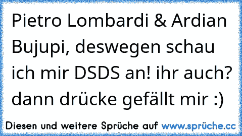 Pietro Lombardi & Ardian Bujupi, deswegen schau ich mir DSDS an! ihr auch? dann drücke gefällt mir :)