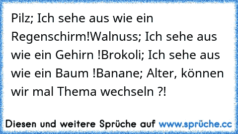 Pilz; Ich sehe aus wie ein Regenschirm!
Walnuss; Ich sehe aus wie ein Gehirn !
Brokoli; Ich sehe aus wie ein Baum !
Banane; Alter, können wir mal Thema wechseln ?!