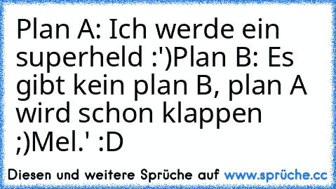 Plan A: Ich werde ein superheld :')
Plan B: Es gibt kein plan B, plan A wird schon klappen ;)
Mel.' :D