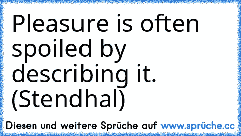 Pleasure is often spoiled by describing it. (Stendhal)
