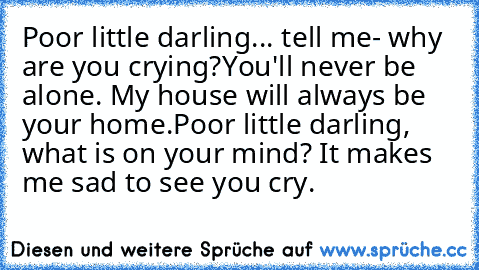Poor little darling... tell me- why are you crying?
You'll never be alone. My house will always be your home.
Poor little darling, what is on your mind? It makes me sad to see you cry.
♥