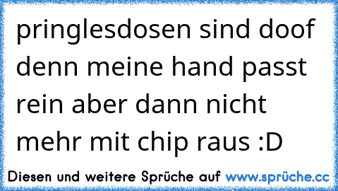 pringlesdosen sind doof denn meine hand passt rein aber dann nicht mehr mit chip raus :D