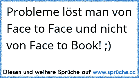Probleme löst man von Face to Face und nicht von Face to Book! ;)