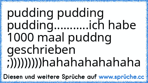 pudding pudding pudding...........
ich habe 1000 maal puddng geschrieben ;)))))))))
hahahahahahaha