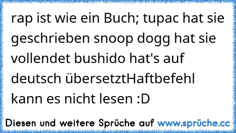 rap ist wie ein Buch;
 tupac hat sie geschrieben
 snoop dogg hat sie vollendet
 bushido hat's auf deutsch übersetzt
Haftbefehl kann es nicht lesen :D