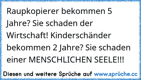 Raupkopierer bekommen 5 Jahre? Sie schaden der Wirtschaft! Kinderschänder bekommen 2 Jahre? Sie schaden einer MENSCHLICHEN SEELE!!!