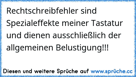 Rechtschreibfehler sind Spezialeffekte meiner Tastatur und dienen ausschließlich der allgemeinen Belustigung!!!