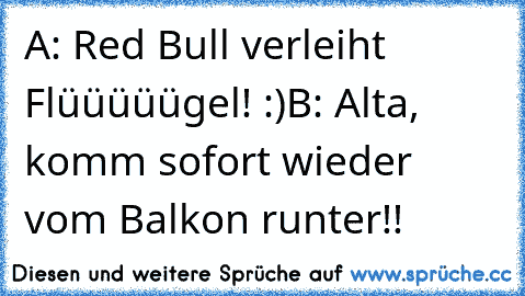 A: Red Bull verleiht Flüüüüügel! :)
B: Alta, komm sofort wieder vom Balkon runter!!