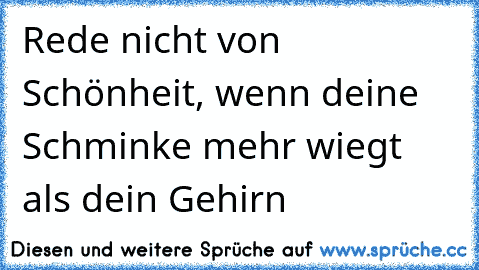 Rede nicht von Schönheit, wenn deine Schminke mehr wiegt als dein Gehirn