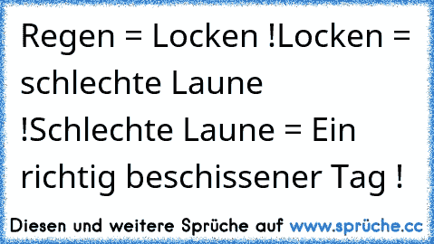 Regen = Locken !
Locken = schlechte Laune !
Schlechte Laune = Ein richtig beschissener Tag !