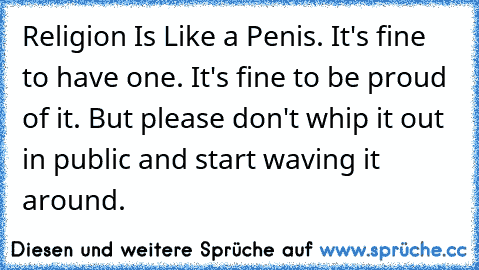 Religion Is Like a Penis. It's fine to have one. It's fine to be proud of it. But please don't whip it out in public and start waving it around.