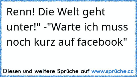 Renn! Die Welt geht unter!" -"Warte ich muss noch kurz auf facebook"