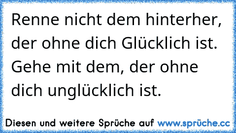 Renne nicht dem hinterher, der ohne dich Glücklich ist. Gehe mit dem, der ohne dich unglücklich ist.