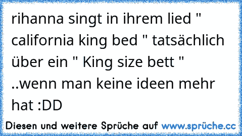 rihanna singt in ihrem lied " california king bed " tatsächlich über ein " King size bett " ..
wenn man keine ideen mehr hat :DD