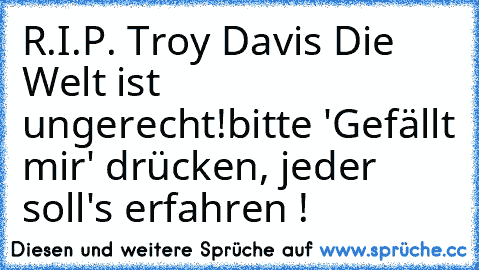 R.I.P. Troy Davis ♥
Die Welt ist ungerecht!
bitte 'Gefällt mir' drücken, jeder soll's erfahren !