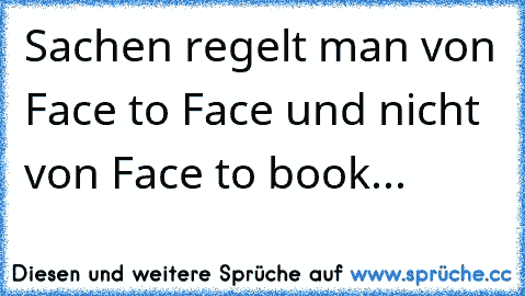 Sachen regelt man von Face to Face und nicht von Face to book...♥