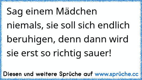 Sag einem Mädchen niemals, sie soll sich endlich beruhigen, denn dann wird sie erst so richtig sauer!