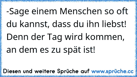 -Sage einem Menschen so oft du kannst, dass du ihn liebst! Denn der Tag wird kommen, an dem es zu spät ist!