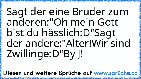 Sagt der eine Bruder zum anderen:"Oh mein Gott bist du hässlich:D"
Sagt der andere:"Alter!Wir sind Zwillinge:D"
By J!