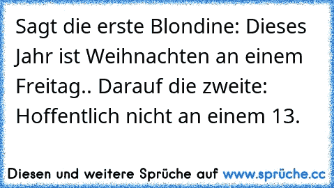 Sagt die erste Blondine: Dieses Jahr ist Weihnachten an einem Freitag.. Darauf die zweite: Hoffentlich nicht an einem 13.