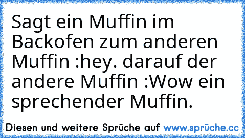 Sagt ein Muffin im Backofen zum anderen Muffin :hey. darauf der andere Muffin :Wow ein sprechender Muffin.