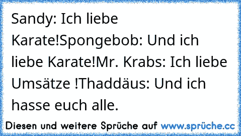 Sandy: Ich liebe Karate!
Spongebob: Und ich liebe Karate!
Mr. Krabs: Ich liebe Umsätze !
Thaddäus: Und ich hasse euch alle.