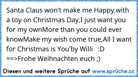 Santa Claus won't make me Happy,
with a toy on Christmas Day,
I just want you for my own
More than you could ever know
Make my wish come true,
All I want for Christmas is You♥'
by Willi   :D ==>Frohe Weihnachten euch ;)