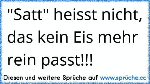 "Satt" heisst nicht, das kein Eis mehr rein passt!!!