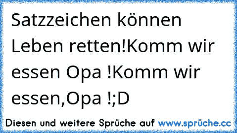 Satzzeichen können Leben retten!
Komm wir essen Opa !
Komm wir essen,Opa !
;D